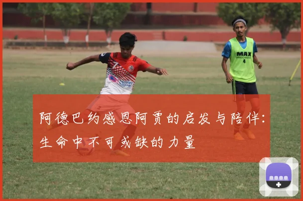 阿德巴约感恩阿贾的启发与陪伴：生命中不可或缺的力量