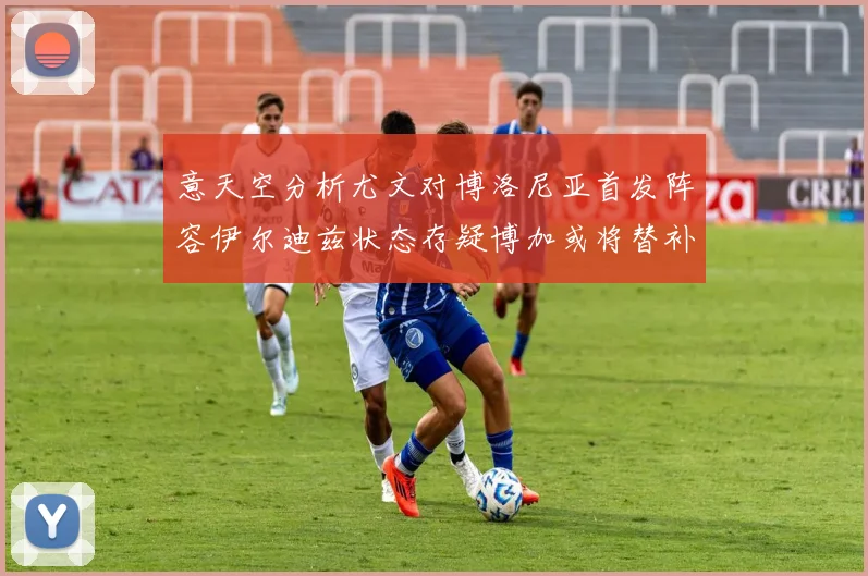意天空分析尤文对博洛尼亚首发阵容伊尔迪兹状态存疑博加或将替补出战
