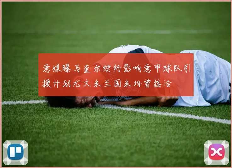 意媒曝马奎尔续约影响意甲球队引援计划尤文米兰国米均曾接洽