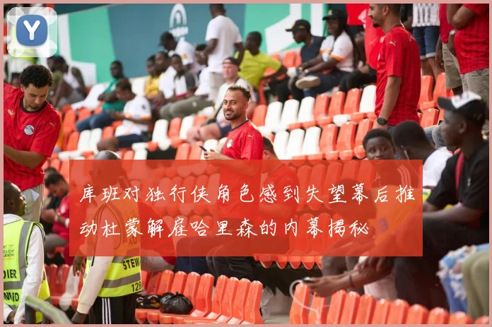 库班对独行侠角色感到失望幕后推动杜蒙解雇哈里森的内幕揭秘