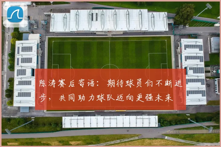 陈涛赛后寄语：期待球员们不断进步，共同助力球队迈向更强未来