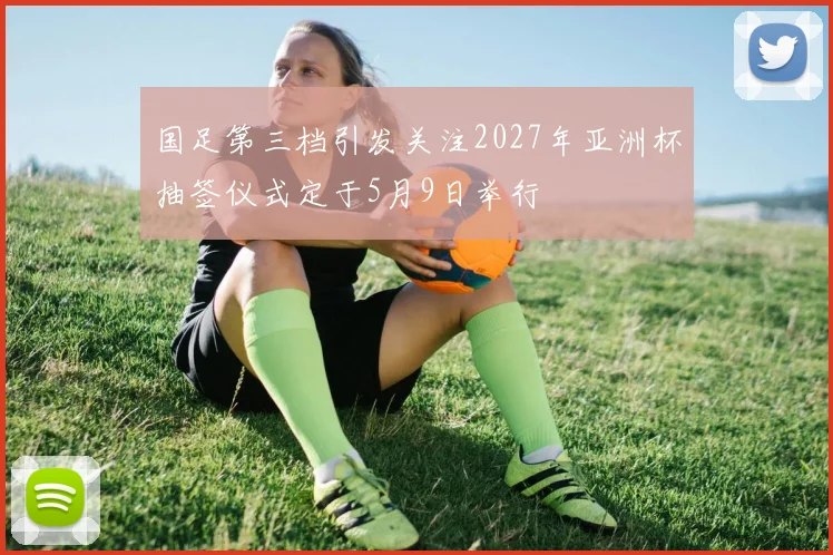 国足第三档引发关注2027年亚洲杯抽签仪式定于5月9日举行