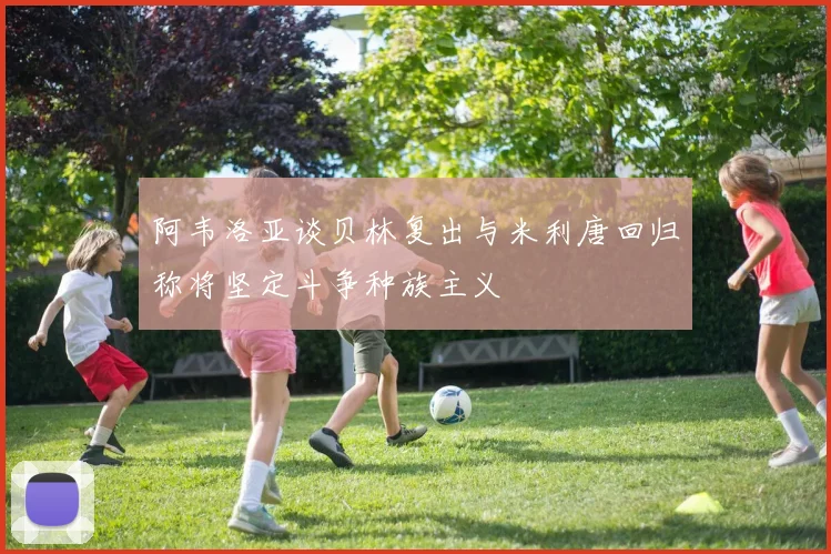 阿韦洛亚谈贝林复出与米利唐回归称将坚定斗争种族主义