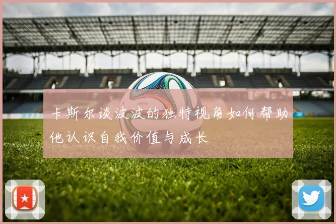 卡斯尔谈波波的独特视角如何帮助他认识自我价值与成长