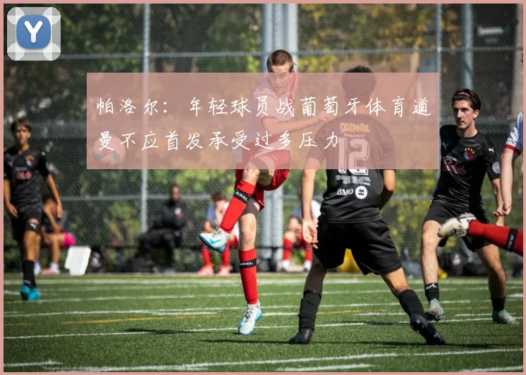 帕洛尔：年轻球员战葡萄牙体育道曼不应首发承受过多压力