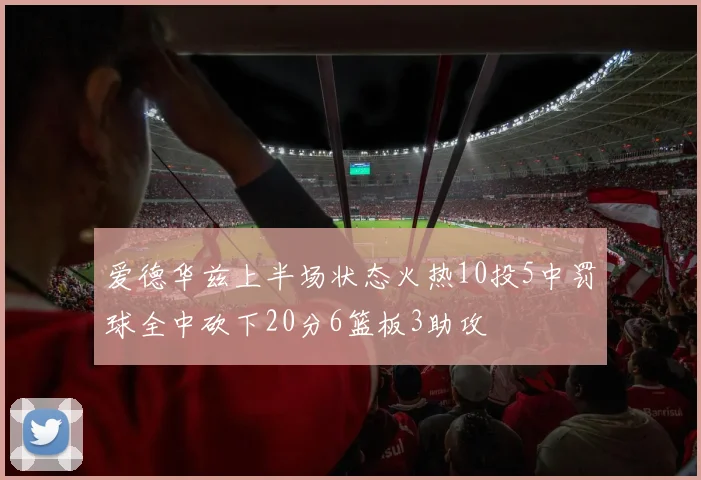爱德华兹上半场状态火热10投5中罚球全中砍下20分6篮板3助攻