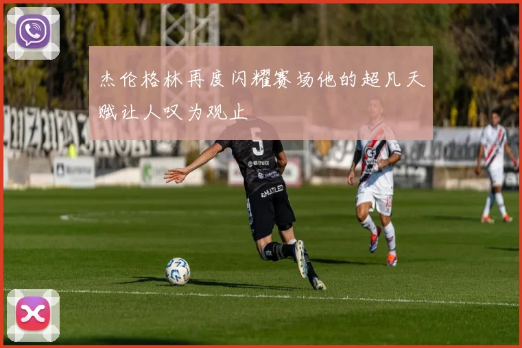 杰伦格林再度闪耀赛场他的超凡天赋让人叹为观止
