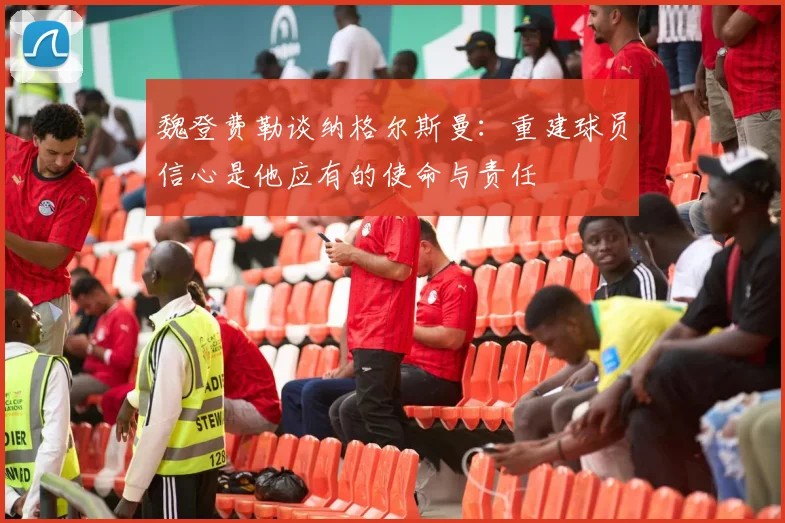 魏登费勒谈纳格尔斯曼：重建球员信心是他应有的使命与责任