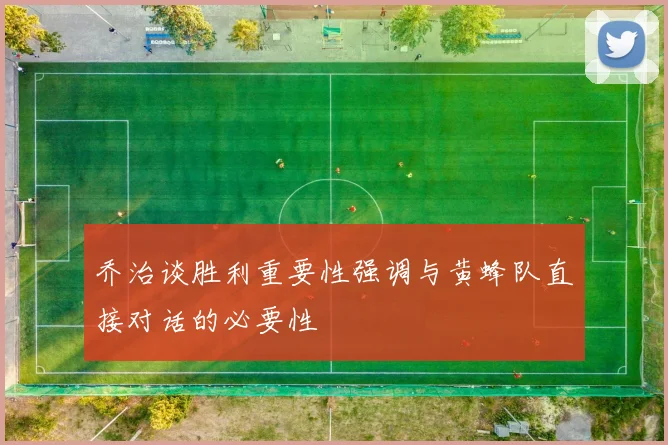 乔治谈胜利重要性强调与黄蜂队直接对话的必要性