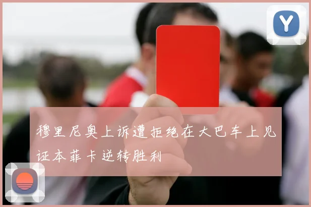 穆里尼奥上诉遭拒绝在大巴车上见证本菲卡逆转胜利