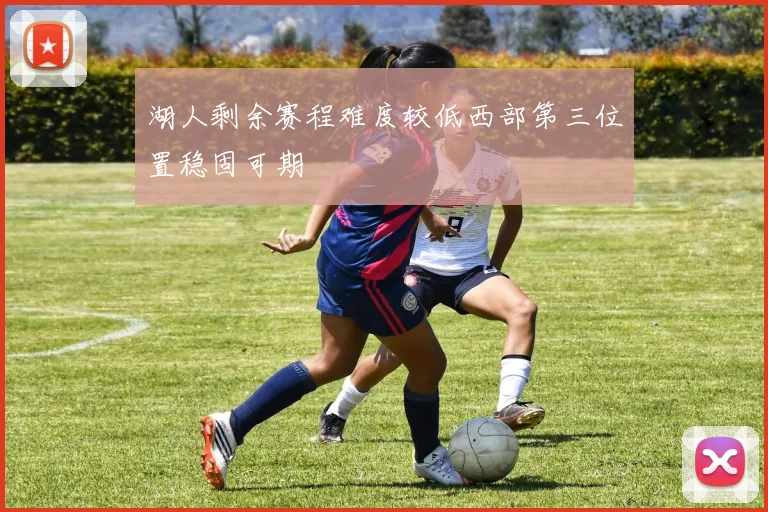 湖人剩余赛程难度较低西部第三位置稳固可期