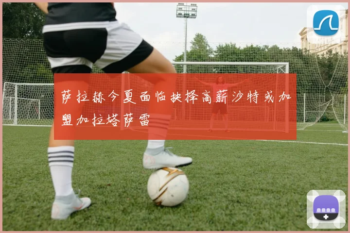 萨拉赫今夏面临抉择高薪沙特或加盟加拉塔萨雷