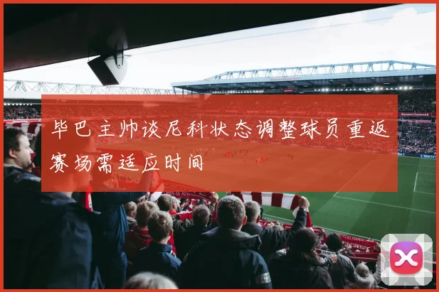 毕巴主帅谈尼科状态调整球员重返赛场需适应时间