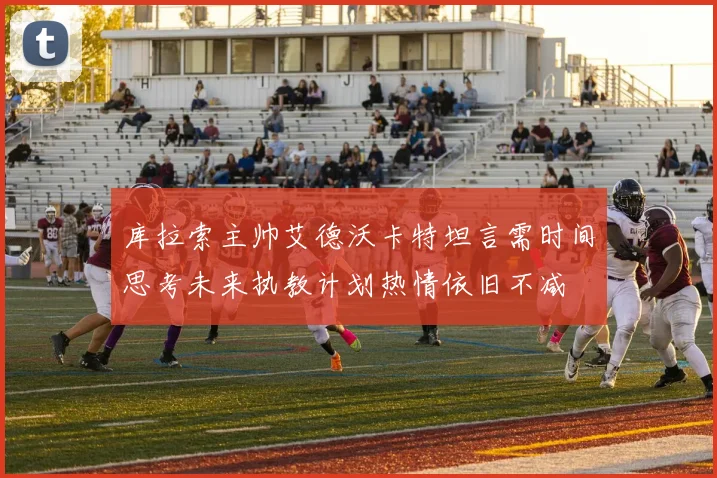 库拉索主帅艾德沃卡特坦言需时间思考未来执教计划热情依旧不减