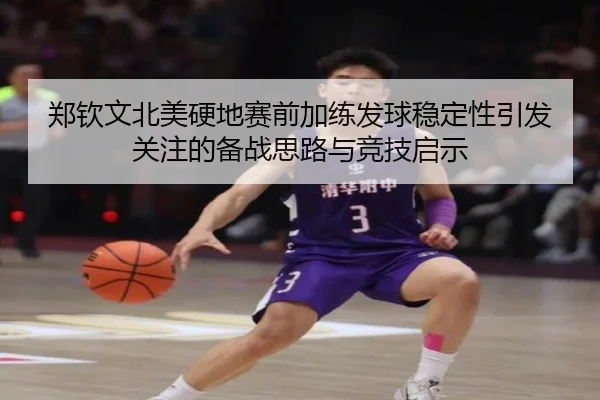 郑钦文北美硬地赛前加练发球稳定性引发关注的备战思路与竞技启示