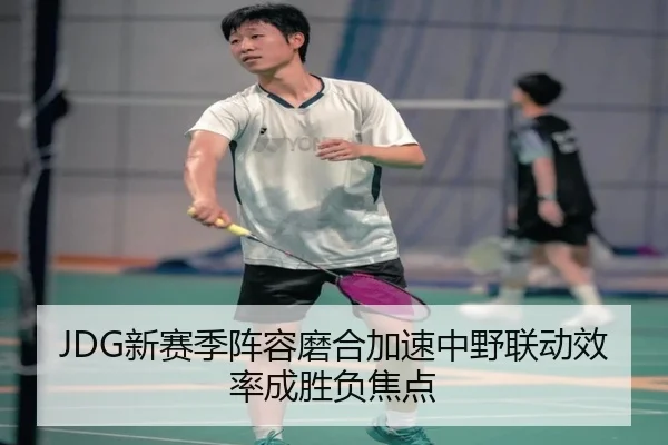 JDG新赛季阵容磨合加速中野联动效率成胜负焦点